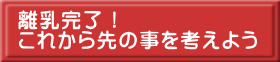 離乳完了! これから先の事を考えよう
